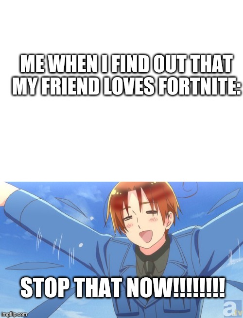 Apparently Italy Hates Fortnite, Too (I can tell that Fortnite would be the enemy during WW3) | ME WHEN I FIND OUT THAT MY FRIEND LOVES FORTNITE:; STOP THAT NOW!!!!!!!! | image tagged in blank white template,aph italy | made w/ Imgflip meme maker