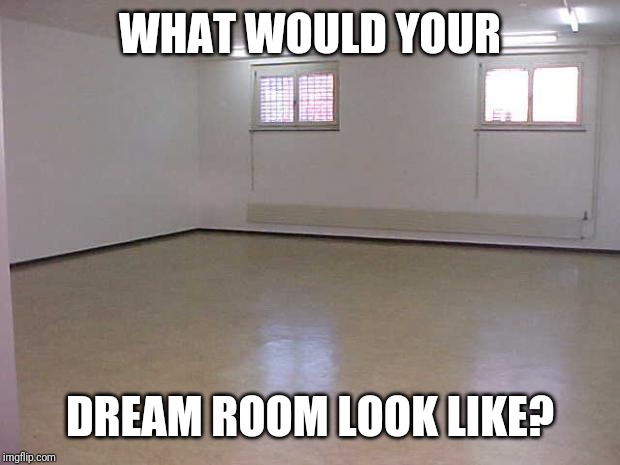 Empty Room | WHAT WOULD YOUR; DREAM ROOM LOOK LIKE? | image tagged in empty room | made w/ Imgflip meme maker