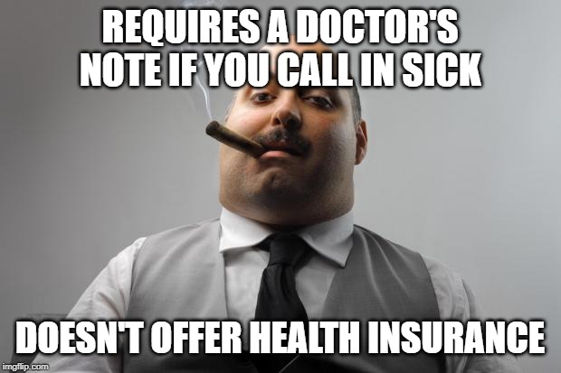 Scumbag Boss Meme | REQUIRES A DOCTOR'S NOTE IF YOU CALL IN SICK; DOESN'T OFFER HEALTH INSURANCE | image tagged in memes,scumbag boss,AdviceAnimals | made w/ Imgflip meme maker