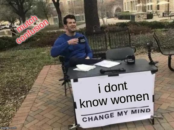 Change My Mind | mutch confusion; i dont know women | image tagged in memes,change my mind | made w/ Imgflip meme maker