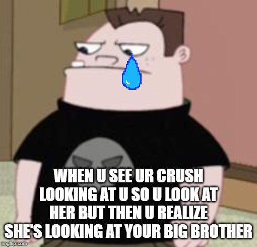 The sad truth | WHEN U SEE UR CRUSH LOOKING AT U SO U LOOK AT HER BUT THEN U REALIZE SHE'S LOOKING AT YOUR BIG BROTHER | image tagged in high school,middle school,sad but true,students | made w/ Imgflip meme maker