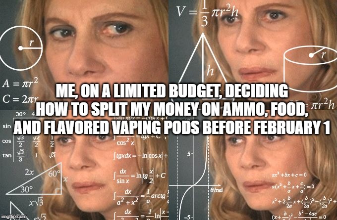 Calculating meme | ME, ON A LIMITED BUDGET, DECIDING HOW TO SPLIT MY MONEY ON AMMO, FOOD, AND FLAVORED VAPING PODS BEFORE FEBRUARY 1 | image tagged in calculating meme | made w/ Imgflip meme maker