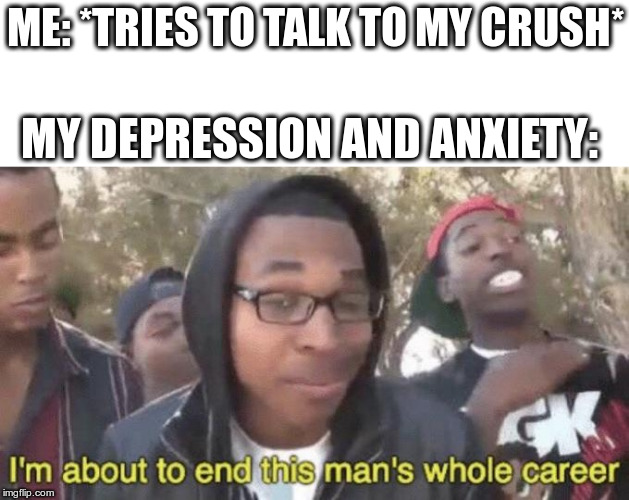 I’m about to end this man’s whole career | ME: *TRIES TO TALK TO MY CRUSH*; MY DEPRESSION AND ANXIETY: | image tagged in im about to end this mans whole career | made w/ Imgflip meme maker
