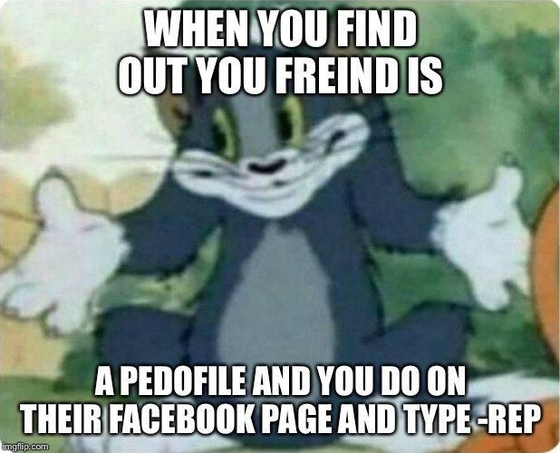 Tom Shrugging | WHEN YOU FIND  OUT YOU FREIND IS; A PEDOFILE AND YOU DO ON THEIR FACEBOOK PAGE AND TYPE -REP | image tagged in tom shrugging | made w/ Imgflip meme maker