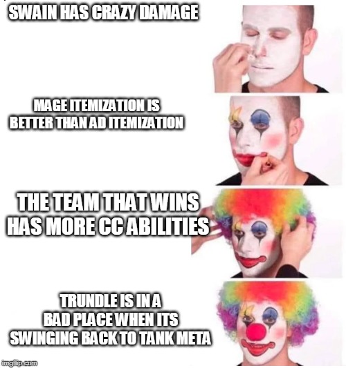 clown makeup | SWAIN HAS CRAZY DAMAGE; MAGE ITEMIZATION IS BETTER THAN AD ITEMIZATION; THE TEAM THAT WINS HAS MORE CC ABILITIES; TRUNDLE IS IN A BAD PLACE WHEN ITS SWINGING BACK TO TANK META | image tagged in clown makeup | made w/ Imgflip meme maker