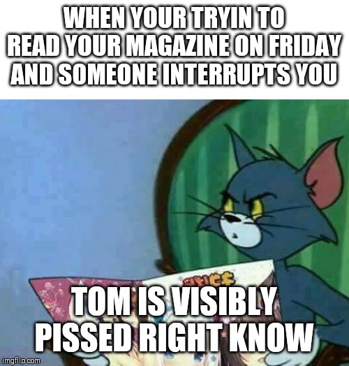 Tom | WHEN YOUR TRYIN TO READ YOUR MAGAZINE ON FRIDAY AND SOMEONE INTERRUPTS YOU; TOM IS VISIBLY PISSED RIGHT KNOW | image tagged in tom | made w/ Imgflip meme maker