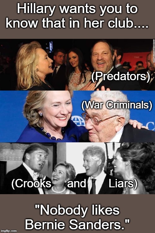 Hillarys Club | Hillary wants you to know that in her club.... (Predators); (War Criminals); (Crooks     and       Liars); "Nobody likes Bernie Sanders." | image tagged in clinton,bernie sanders | made w/ Imgflip meme maker