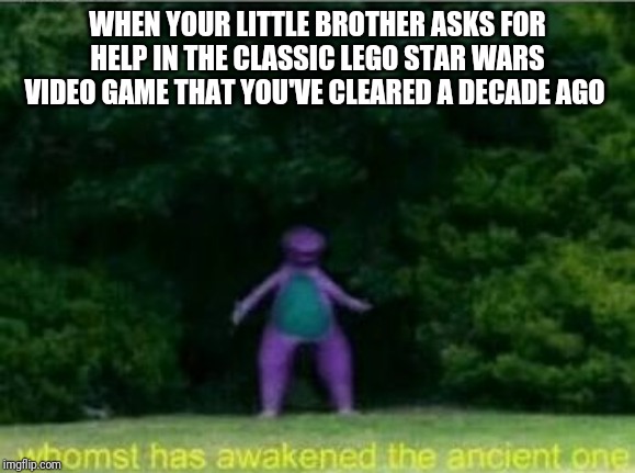 Whomst has awakened the ancient one | WHEN YOUR LITTLE BROTHER ASKS FOR HELP IN THE CLASSIC LEGO STAR WARS VIDEO GAME THAT YOU'VE CLEARED A DECADE AGO | image tagged in whomst has awakened the ancient one | made w/ Imgflip meme maker