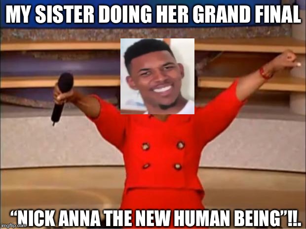 Oprah You Get A Meme | MY SISTER DOING HER GRAND FINAL; “NICK ANNA THE NEW HUMAN BEING”!!. | image tagged in memes,oprah you get a | made w/ Imgflip meme maker