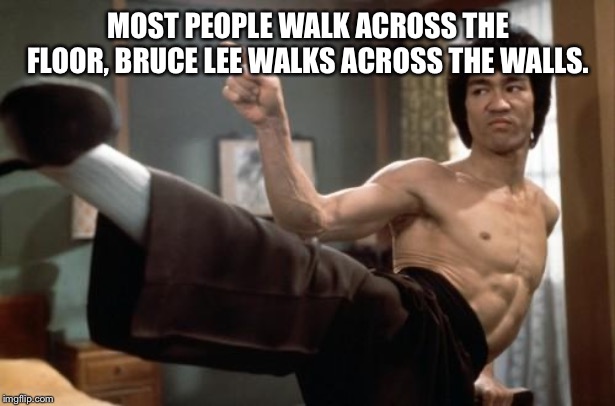 Bruce Lee strong | MOST PEOPLE WALK ACROSS THE FLOOR, BRUCE LEE WALKS ACROSS THE WALLS. | image tagged in bruce lee strong | made w/ Imgflip meme maker
