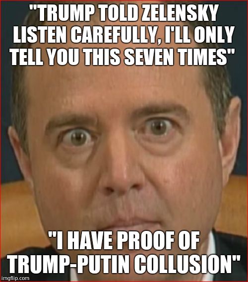 Adam Schiff | "TRUMP TOLD ZELENSKY LISTEN CAREFULLY, I'LL ONLY TELL YOU THIS SEVEN TIMES" "I HAVE PROOF OF TRUMP-PUTIN COLLUSION" | image tagged in adam schiff | made w/ Imgflip meme maker