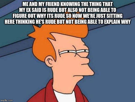 Futurama Fry | ME AND MY FRIEND KNOWING THE THING THAT MY EX SAID IS RUDE BUT ALSO NOT BEING ABLE TO FIGURE OUT WHY ITS RUDE SO NOW WE'RE JUST SITTING HERE THINKING HE'S RUDE BUT NOT BEING ABLE TO EXPLAIN WHY | image tagged in memes,futurama fry | made w/ Imgflip meme maker