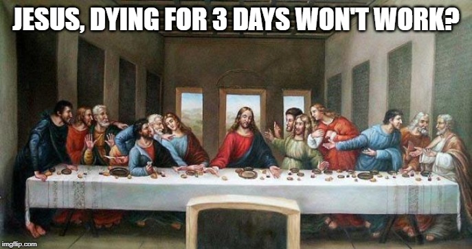 Last Supper | JESUS, DYING FOR 3 DAYS WON'T WORK? | image tagged in last supper | made w/ Imgflip meme maker