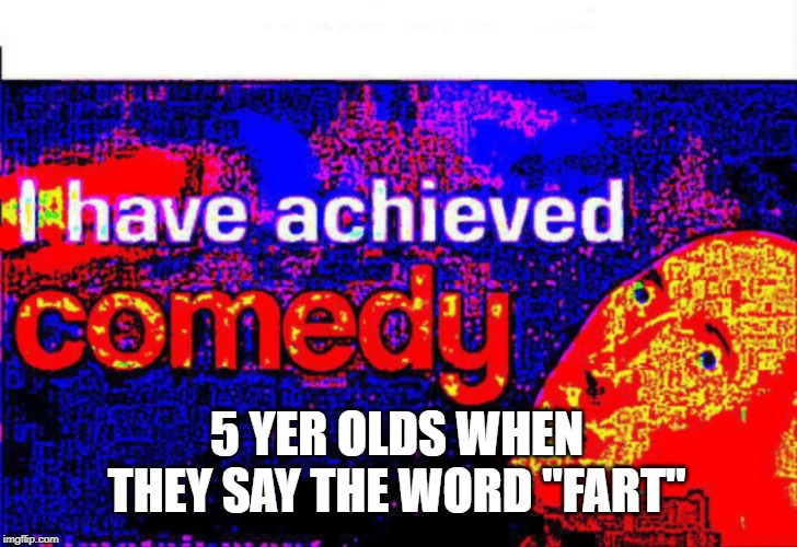 I have achieved comedy | 5 YER OLDS WHEN THEY SAY THE WORD "FART" | image tagged in i have achieved comedy | made w/ Imgflip meme maker