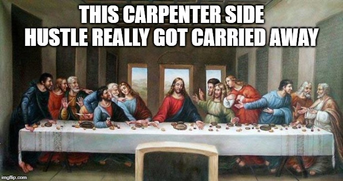 Last Supper | THIS CARPENTER SIDE HUSTLE REALLY GOT CARRIED AWAY | image tagged in last supper | made w/ Imgflip meme maker