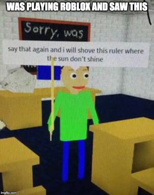 WAS PLAYING ROBLOX AND SAW THIS | image tagged in baldi | made w/ Imgflip meme maker
