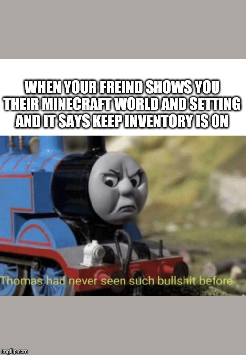 Thomas had never seen such bullshit before | WHEN YOUR FREIND SHOWS YOU THEIR MINECRAFT WORLD AND SETTING AND IT SAYS KEEP INVENTORY IS ON | image tagged in thomas had never seen such bullshit before | made w/ Imgflip meme maker