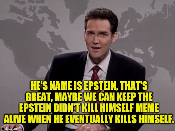 Norm MacDonald Weekend Update | HE'S NAME IS EPSTEIN, THAT'S GREAT, MAYBE WE CAN KEEP THE EPSTEIN DIDN'T KILL HIMSELF MEME ALIVE WHEN HE EVENTUALLY KILLS HIMSELF. | image tagged in norm macdonald weekend update | made w/ Imgflip meme maker