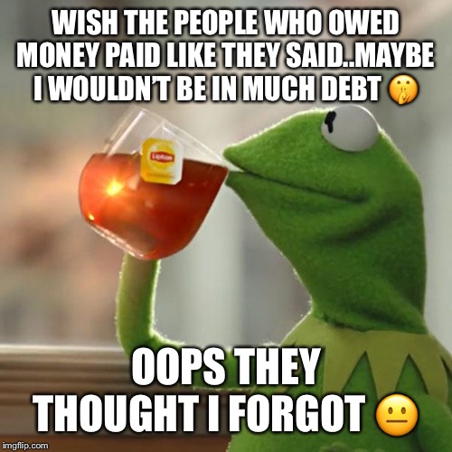 But That's None Of My Business | WISH THE PEOPLE WHO OWED MONEY PAID LIKE THEY SAID..MAYBE I WOULDN’T BE IN MUCH DEBT 🤫; OOPS THEY THOUGHT I FORGOT 😐 | image tagged in memes,but thats none of my business,kermit the frog | made w/ Imgflip meme maker