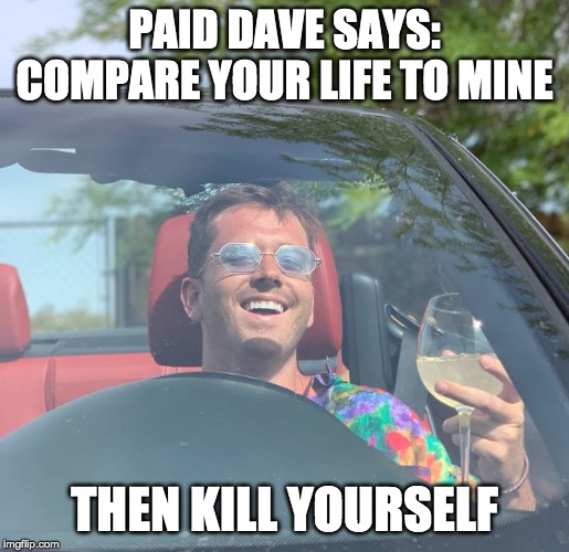 PAID DAVE SAYS:
COMPARE YOUR LIFE TO MINE; THEN KILL YOURSELF | image tagged in funny | made w/ Imgflip meme maker