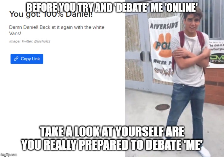 i suspect i will get a lot less confrontations over my beliefs with this little bomb >:) | BEFORE YOU TRY AND 'DEBATE' ME 'ONLINE'; TAKE A LOOK AT YOURSELF ARE YOU REALLY PREPARED TO DEBATE 'ME' | image tagged in damn daniel,too damn daniel,not 100 percent dont at me | made w/ Imgflip meme maker