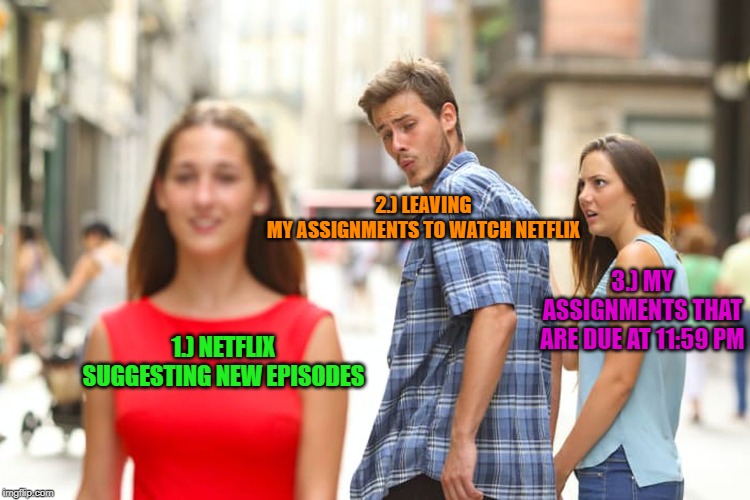 Distracted Boyfriend Meme | 2.) LEAVING MY ASSIGNMENTS TO WATCH NETFLIX; 3.) MY ASSIGNMENTS THAT ARE DUE AT 11:59 PM; 1.) NETFLIX SUGGESTING NEW EPISODES | image tagged in memes,distracted boyfriend | made w/ Imgflip meme maker