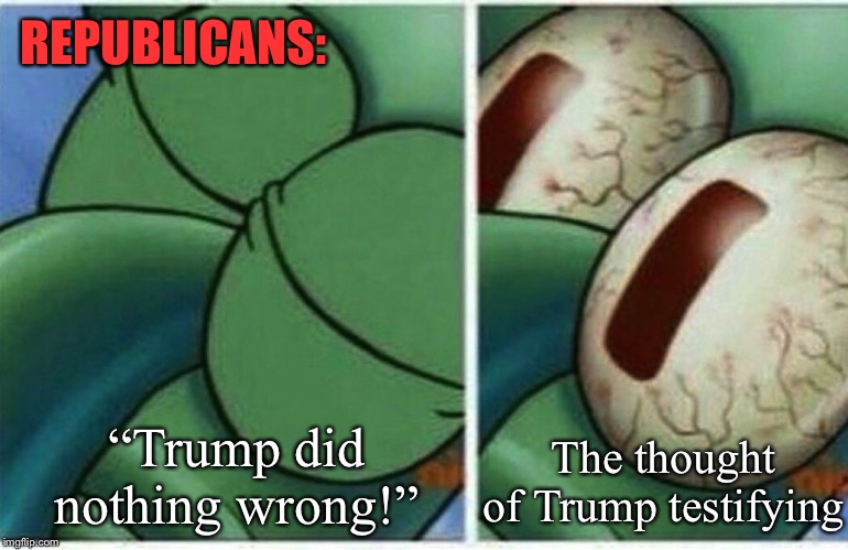 He’d perjure himself in a heartbeat. Republicans will never allow it. | REPUBLICANS:; The thought of Trump testifying; “Trump did nothing wrong!” | image tagged in squidward,trump impeachment,impeach trump,trial,witnesses,impeachment | made w/ Imgflip meme maker