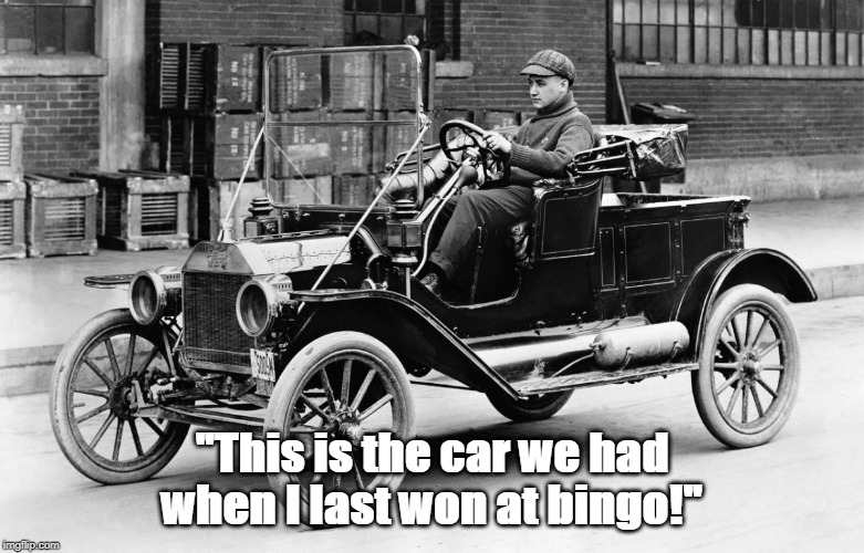 won at bingo | "This is the car we had when I last won at bingo!" | image tagged in model t | made w/ Imgflip meme maker