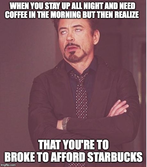 Face You Make Robert Downey Jr | WHEN YOU STAY UP ALL NIGHT AND NEED COFFEE IN THE MORNING BUT THEN REALIZE; THAT YOU'RE TO BROKE TO AFFORD STARBUCKS | image tagged in memes,face you make robert downey jr | made w/ Imgflip meme maker