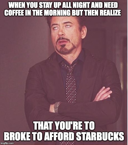 Face You Make Robert Downey Jr Meme | WHEN YOU STAY UP ALL NIGHT AND NEED COFFEE IN THE MORNING BUT THEN REALIZE; THAT YOU'RE TO BROKE TO AFFORD STARBUCKS | image tagged in memes,face you make robert downey jr | made w/ Imgflip meme maker