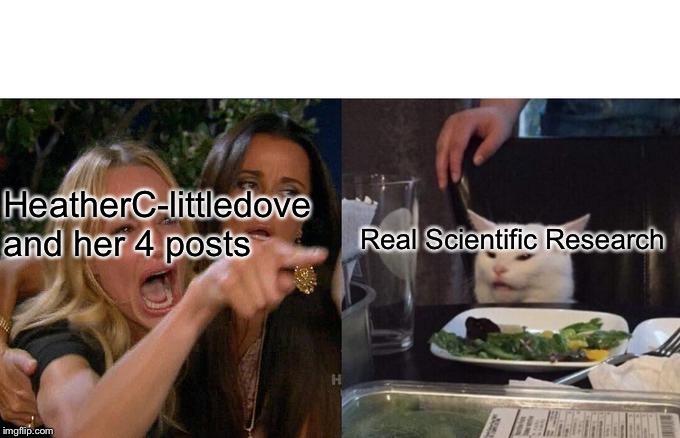 Woman Yelling At Cat Meme | HeatherC-littledove and her 4 posts Real Scientific Research | image tagged in memes,woman yelling at cat | made w/ Imgflip meme maker