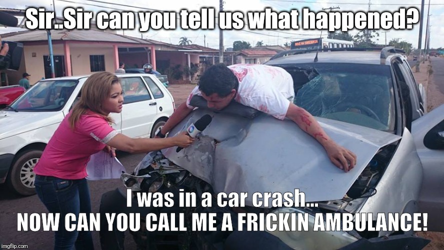 Car Crash Interview | Sir..Sir can you tell us what happened? I was in a car crash...
NOW CAN YOU CALL ME A FRICKIN AMBULANCE! | image tagged in car crash interview | made w/ Imgflip meme maker