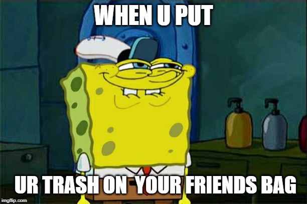 Don't You Squidward | WHEN U PUT; UR TRASH ON  YOUR FRIENDS BAG | image tagged in memes,dont you squidward | made w/ Imgflip meme maker