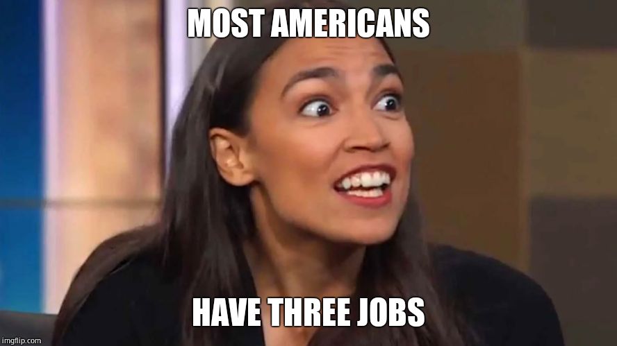 Crazy AOC | MOST AMERICANS HAVE THREE JOBS | image tagged in crazy aoc | made w/ Imgflip meme maker