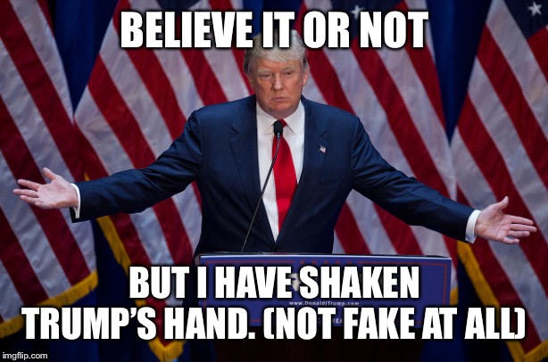 Donald Trump | BELIEVE IT OR NOT; BUT I HAVE SHAKEN TRUMP’S HAND. (NOT FAKE AT ALL) | image tagged in donald trump | made w/ Imgflip meme maker
