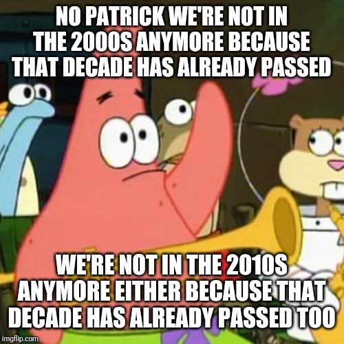 No Patrick | NO PATRICK WE'RE NOT IN THE 2000S ANYMORE BECAUSE THAT DECADE HAS ALREADY PASSED; WE'RE NOT IN THE 2010S ANYMORE EITHER BECAUSE THAT DECADE HAS ALREADY PASSED TOO | image tagged in memes,no patrick | made w/ Imgflip meme maker