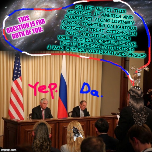 SO, LET ME GET THIS STRAIGHT, IF AMERICA AND RUSSIA GET ALONG LOVINGLY & WORK TOGETHER ON VARIOUS PROJECTS & TREAT CITIZENS IN BOTH AND OTHER NATIONS WELL, ENDLESS BENEFITS DERIVE, BUT IF REVERSED INTO HATRED & WAR, ENDLESS DISADVANTAGES ENSUE? THIS QUESTION IS FOR BOTH OF YOU: | image tagged in friends or foes | made w/ Imgflip meme maker