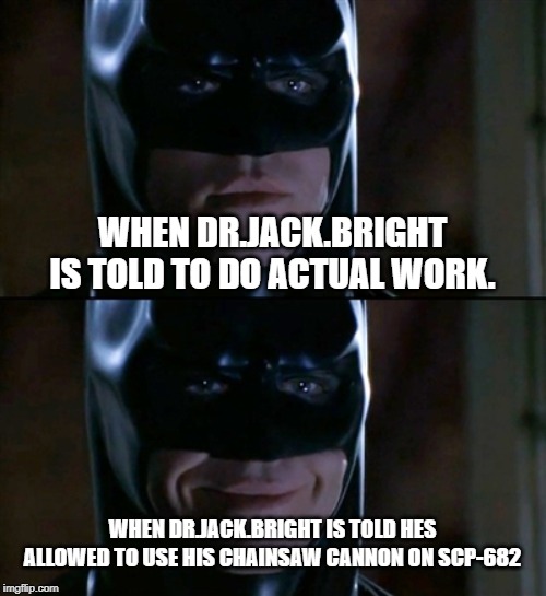 Batman Smiles | WHEN DR.JACK.BRIGHT IS TOLD TO DO ACTUAL WORK. WHEN DR.JACK.BRIGHT IS TOLD HES ALLOWED TO USE HIS CHAINSAW CANNON ON SCP-682 | image tagged in memes,batman smiles | made w/ Imgflip meme maker