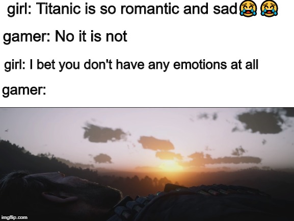 i know it is 2020 but i will just send this | girl: Titanic is so romantic and sad😭😭; gamer: No it is not; girl: I bet you don't have any emotions at all; gamer: | image tagged in ps4,rdr2,gaming | made w/ Imgflip meme maker