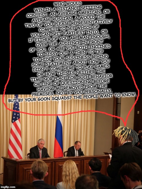 friends or foes? | WHO WOULD WIN IN A DISTANCE SPITTING CONTEST; AN AVERAGE AMERICAN, OR AVERAGE RUSSIAN, & WOULD THE TWO OF YOU PLEASE REPRESENTATIVELY COMPETE TO SEE WHICH OF YOU CAN SPIT FARTHEST INTO, OR IF EITHER OF YOU ARE MAN ENOUGH, OVER THE AUDIENCE IN FRONT OF YOU, OR ARE YOU BOTH INCLINED TO SISSY OUT & THEN TO TRY TO HIDE YOUR SISSINESS BEHIND SOME STATEMENT ABOUT HOW YOU DIDN'T COME HERE TO PLAY GAMES OR HOW THIS IS NEITHER THE TIME NOR PLACE FOR SUCH BEHAVIOR OR LINE OF QUESTIONING BEFORE HAVING ME REMOVED FROM THE PREMISES, NOT BY YOU PERSONALLY, BUT BY YOUR GOON SQUADS? THE PEOPLE WANT TO KNOW. | image tagged in friends or foes | made w/ Imgflip meme maker