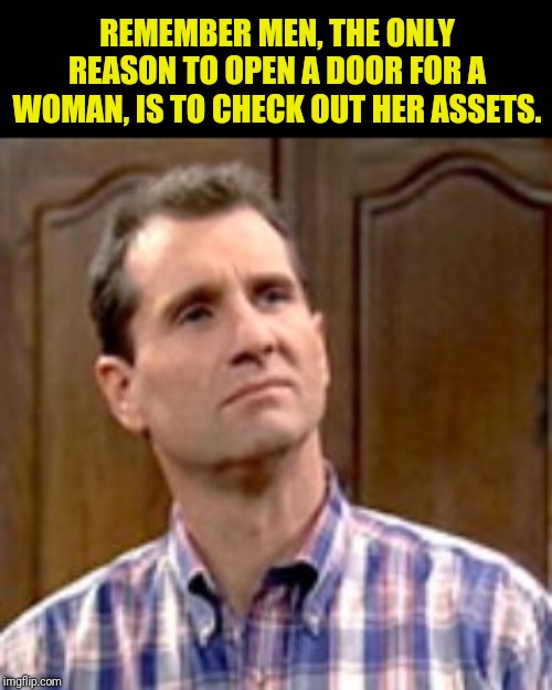 Al Bundy Tells It Like It Is | REMEMBER MEN, THE ONLY REASON TO OPEN A DOOR FOR A WOMAN, IS TO CHECK OUT HER ASSETS. | image tagged in al bundy,married | made w/ Imgflip meme maker