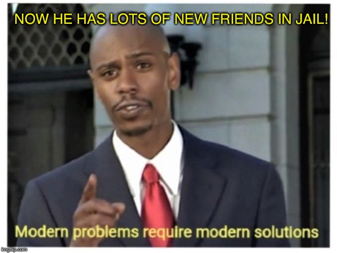 Modern problems require modern solutions | NOW HE HAS LOTS OF NEW FRIENDS IN JAIL! | image tagged in modern problems require modern solutions | made w/ Imgflip meme maker