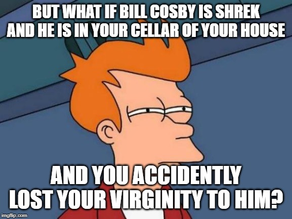 Futurama Fry Meme | BUT WHAT IF BILL COSBY IS SHREK AND HE IS IN YOUR CELLAR OF YOUR HOUSE AND YOU ACCIDENTLY LOST YOUR VIRGINITY TO HIM? | image tagged in memes,futurama fry | made w/ Imgflip meme maker