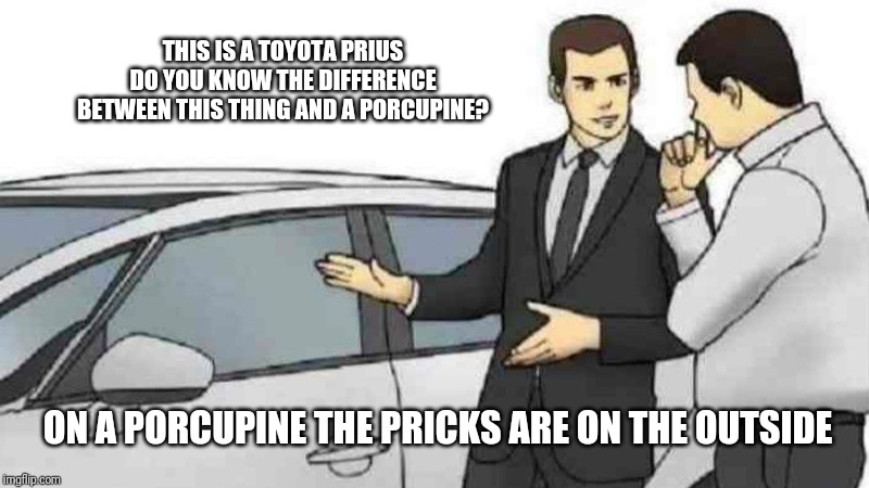 Car Salesman Slaps Roof Of Car Meme | THIS IS A TOYOTA PRIUS
DO YOU KNOW THE DIFFERENCE BETWEEN THIS THING AND A PORCUPINE? ON A PORCUPINE THE PRICKS ARE ON THE OUTSIDE | image tagged in memes,car salesman slaps roof of car | made w/ Imgflip meme maker