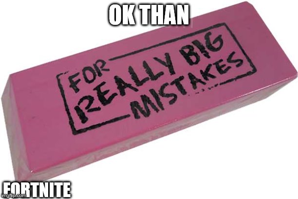 Big Eraser | OK THAN; FORTNITE | image tagged in big eraser | made w/ Imgflip meme maker