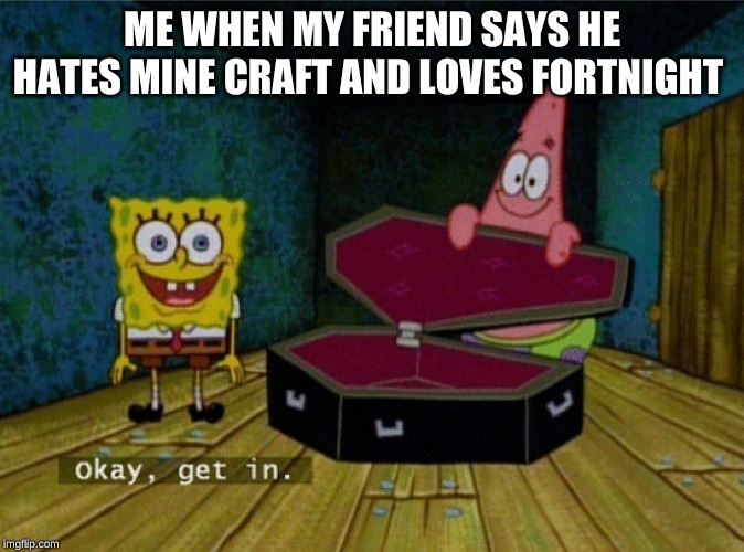 Spongebob Coffin | ME WHEN MY FRIEND SAYS HE HATES MINE CRAFT AND LOVES FORTNIGHT | image tagged in spongebob coffin | made w/ Imgflip meme maker