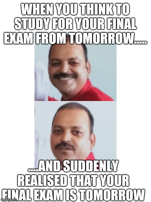 Suddenly realised | WHEN YOU THINK TO STUDY FOR YOUR FINAL EXAM FROM TOMORROW..... ....AND SUDDENLY REALISED THAT YOUR FINAL EXAM IS TOMORROW | image tagged in suddenly realised | made w/ Imgflip meme maker