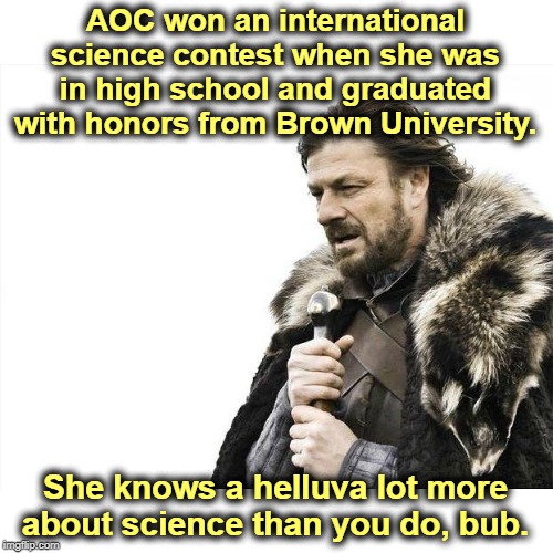 Brace Yourselves X is Coming Meme | AOC won an international science contest when she was in high school and graduated with honors from Brown University. She knows a helluva lo | image tagged in memes,brace yourselves x is coming | made w/ Imgflip meme maker