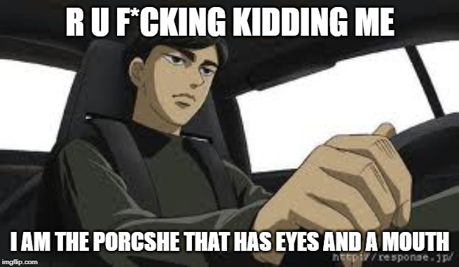R U F*CKING KIDDING ME I AM THE PORCSHE THAT HAS EYES AND A MOUTH | made w/ Imgflip meme maker