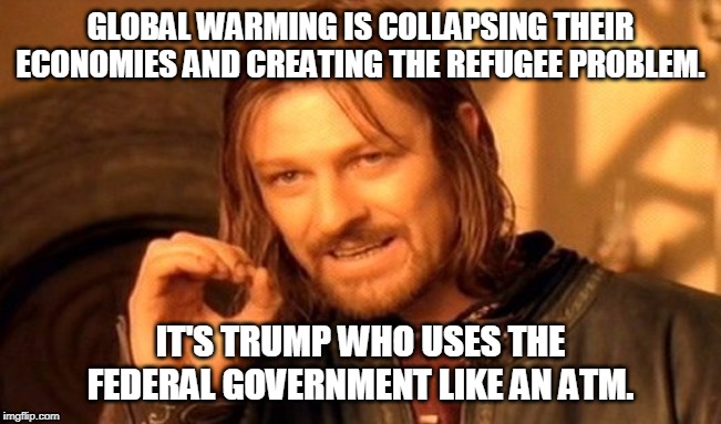 One Does Not Simply Meme | GLOBAL WARMING IS COLLAPSING THEIR ECONOMIES AND CREATING THE REFUGEE PROBLEM. IT'S TRUMP WHO USES THE FEDERAL GOVERNMENT LIKE AN ATM. | image tagged in memes,one does not simply | made w/ Imgflip meme maker